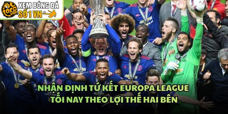 Nhận Định Tứ Kết Europa League Tối Nay Theo Lợi Thế Hai Bên