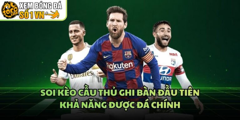 Soi Kèo Cầu Thủ Ghi Bàn Đầu Tiên - Khả Năng Được Đá Chính