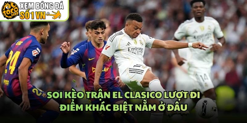 Soi Kèo Trận El Clasico Lượt Đi – Điểm Khác Biệt Nằm Ở Đâu